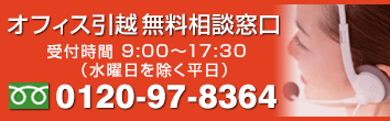 オフィス引越 無料相談窓口 受付時間 9:00～17:30（水曜日を除く平日） 0120-97-8364